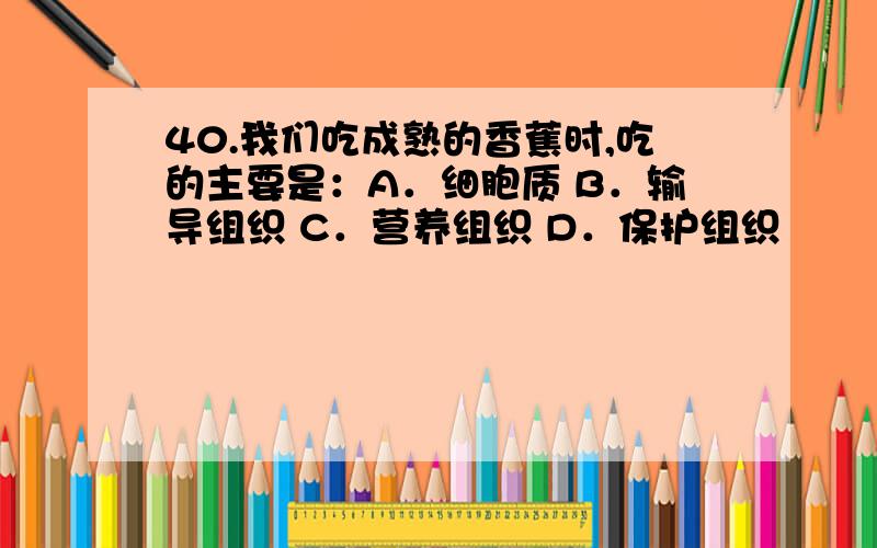 40.我们吃成熟的香蕉时,吃的主要是：A．细胞质 B．输导组织 C．营养组织 D．保护组织