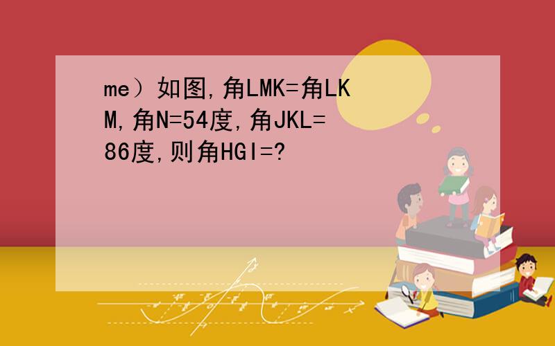 me）如图,角LMK=角LKM,角N=54度,角JKL=86度,则角HGI=?