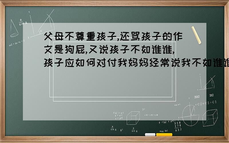 父母不尊重孩子,还骂孩子的作文是狗屁,又说孩子不如谁谁,孩子应如何对付我妈妈经常说我不如谁谁,可我成绩挺好的呀,可她总说我的作文是狗屁.