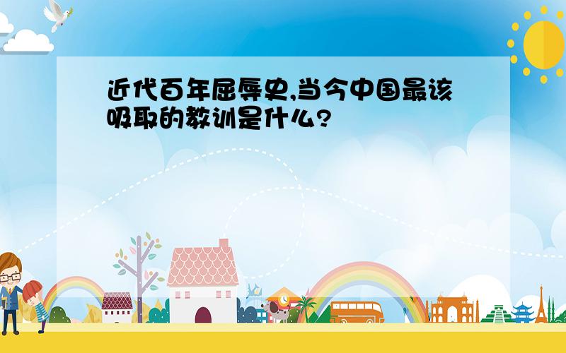 近代百年屈辱史,当今中国最该吸取的教训是什么?