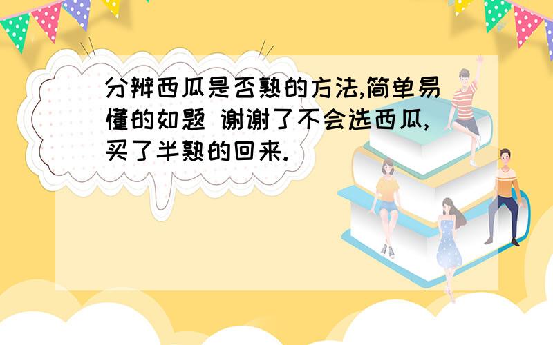 分辨西瓜是否熟的方法,简单易懂的如题 谢谢了不会选西瓜,买了半熟的回来.