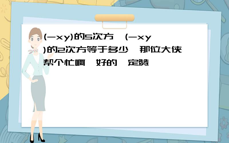 (-xy)的5次方÷(-xy)的2次方等于多少,那位大侠帮个忙啊,好的一定赞