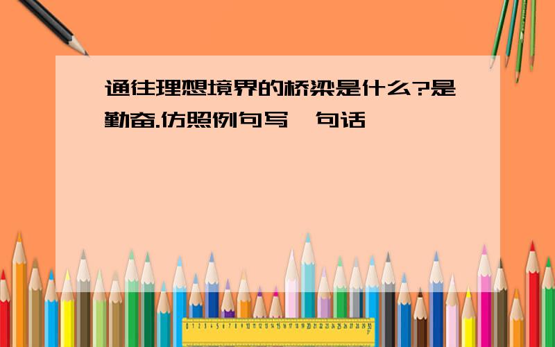 通往理想境界的桥梁是什么?是勤奋.仿照例句写一句话