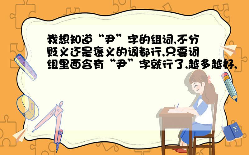 我想知道“尹”字的组词,不分贬义还是褒义的词都行,只要词组里面含有“尹”字就行了,越多越好,