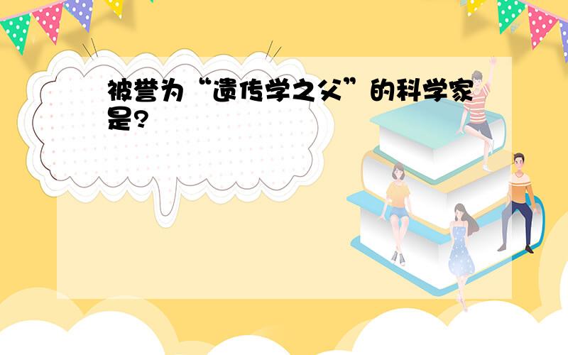 被誉为“遗传学之父”的科学家是?