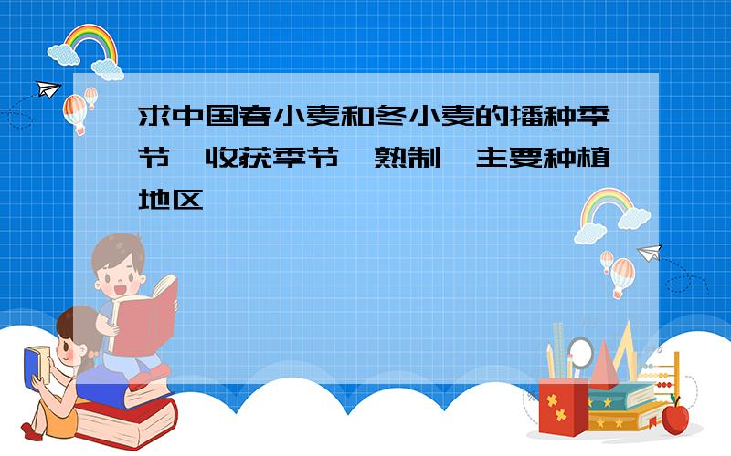 求中国春小麦和冬小麦的播种季节、收获季节,熟制,主要种植地区