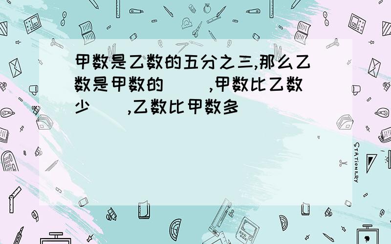 甲数是乙数的五分之三,那么乙数是甲数的（ ）,甲数比乙数少（）,乙数比甲数多（）