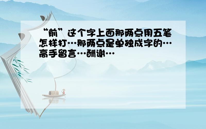 “前”这个字上面那两点用五笔怎样打…那两点是单独成字的…高手留言…酬谢…