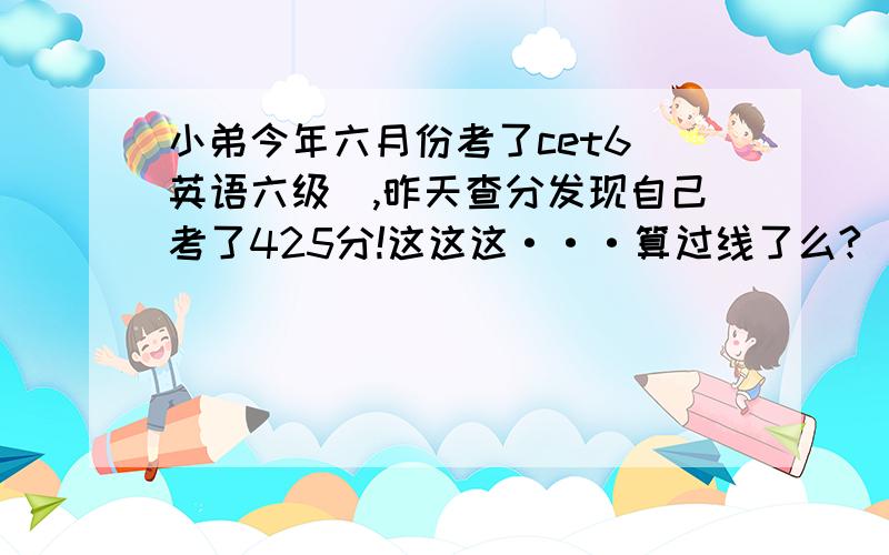 小弟今年六月份考了cet6（英语六级）,昨天查分发现自己考了425分!这这这···算过线了么?