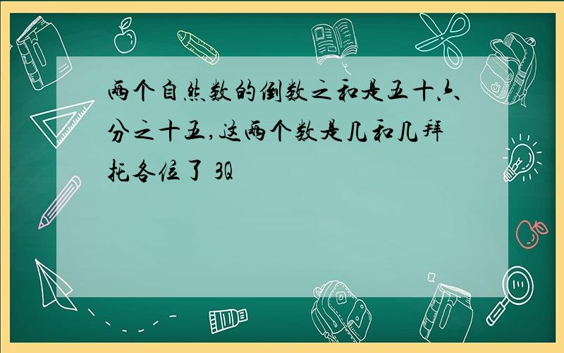 两个自然数的倒数之和是五十六分之十五,这两个数是几和几拜托各位了 3Q