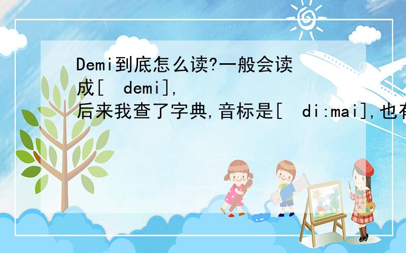 Demi到底怎么读?一般会读成[ˈdemi],后来我查了字典,音标是[ˈdi:mai],也有人说应该读[ˈdimi].作为一个英文名,Demi到底应该怎么读呀?（不知道Demi Moore是怎么叫自己名字的.）