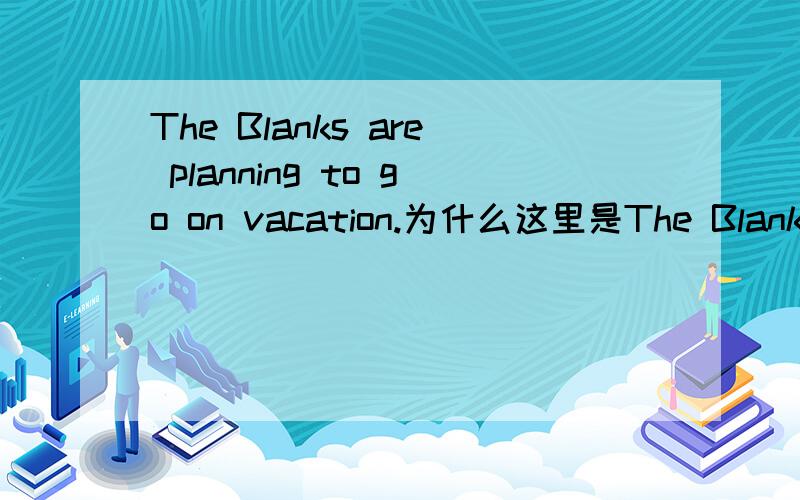 The Blanks are planning to go on vacation.为什么这里是The Blanks