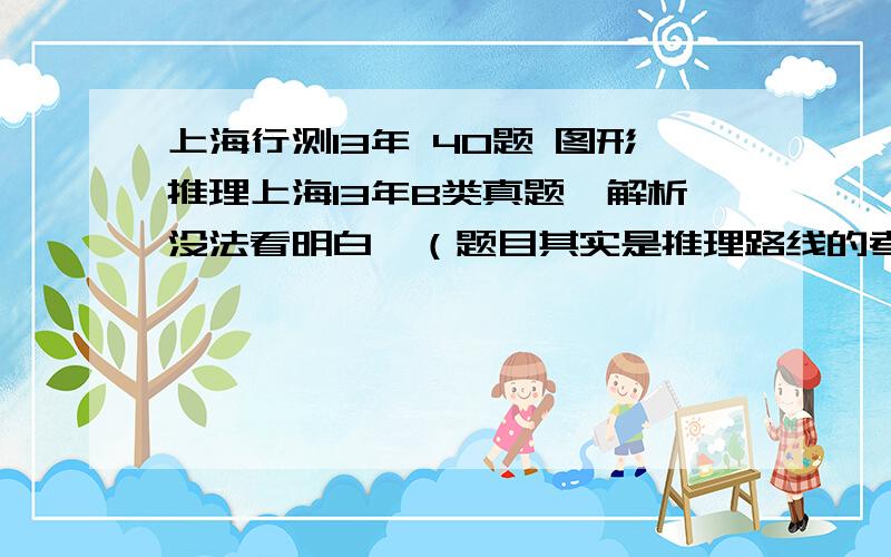 上海行测13年 40题 图形推理上海13年B类真题,解析没法看明白,（题目其实是推理路线的考查.大图形对角线上的黑点数（除未知图形外）均为2,因此未知图形的黑点数也应为2.上一行点数为1的