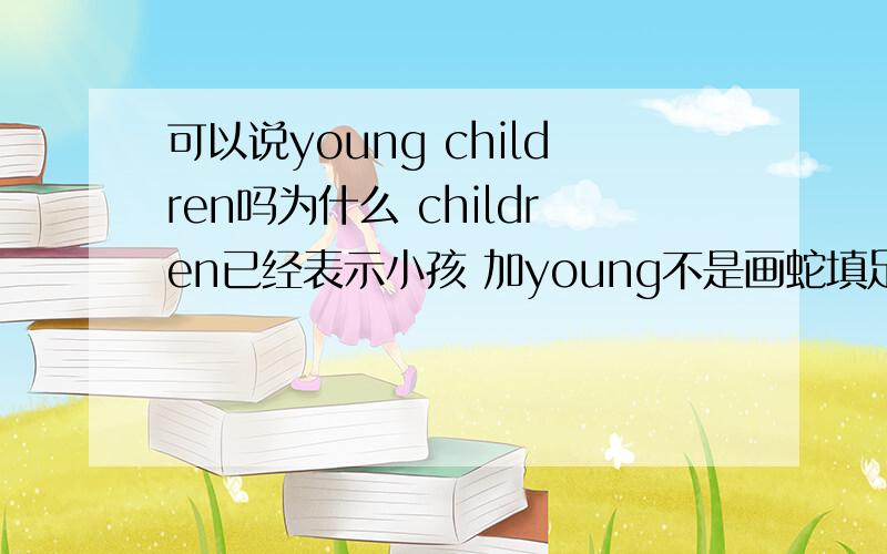 可以说young children吗为什么 children已经表示小孩 加young不是画蛇填足吗