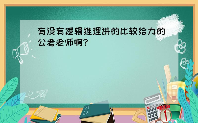 有没有逻辑推理讲的比较给力的公考老师啊?