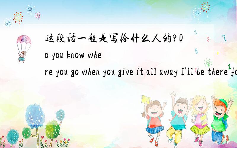 这段话一般是写给什么人的?Do you know where you go when you give it all away I'll be there for you,care for you Love you everyday oh baby And do you feel the same for me?是新的想追的人?还是分手过了的以前的恋人?.（这段