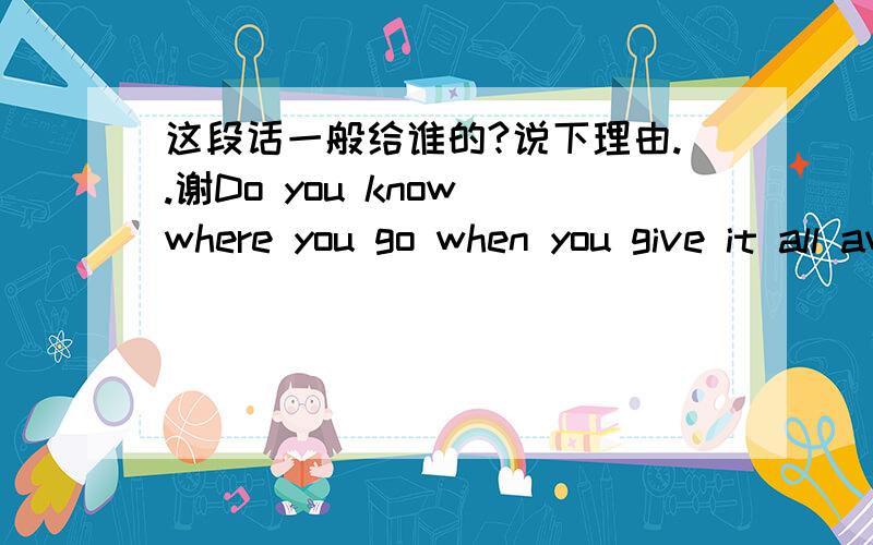 这段话一般给谁的?说下理由..谢Do you know where you go when you give it all away I'll be there for you,care for you Love you everyday oh baby And do you feel the same for me?是新的想追的人?还是分手过了的以前的恋人?.（