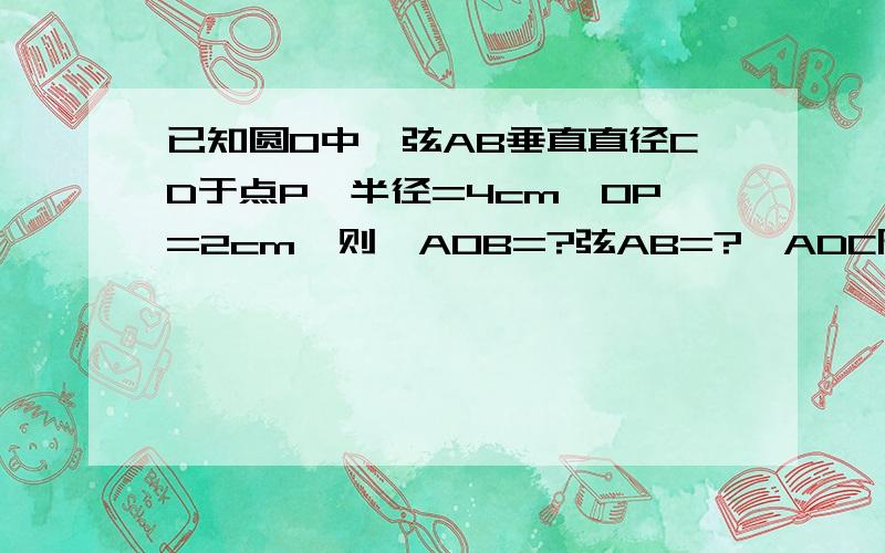 已知圆O中,弦AB垂直直径CD于点P,半径=4cm,OP=2cm,则∠AOB=?弦AB=?△ADC周长为?