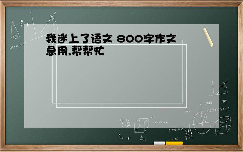 我迷上了语文 800字作文 急用,帮帮忙