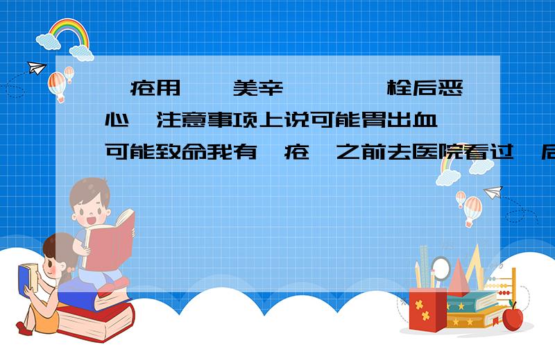 痔疮用吲哚美辛呋喃唑酮栓后恶心,注意事项上说可能胃出血,可能致命我有痔疮,之前去医院看过,后来医生给开了太宁栓,效果不错,后来自己也去药店自己买了一次.用完后,怕一直用太宁会出