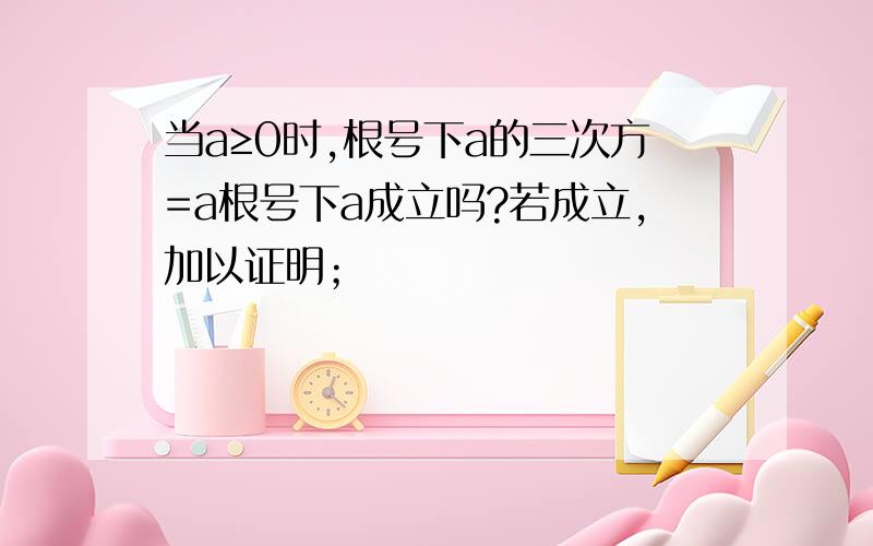 当a≥0时,根号下a的三次方=a根号下a成立吗?若成立,加以证明；