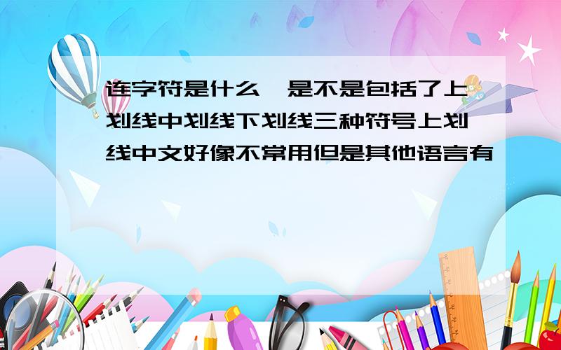 连字符是什么,是不是包括了上划线中划线下划线三种符号上划线中文好像不常用但是其他语言有