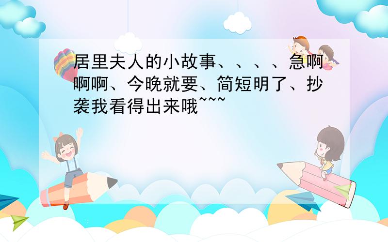 居里夫人的小故事、、、、急啊啊啊、今晚就要、简短明了、抄袭我看得出来哦~~~