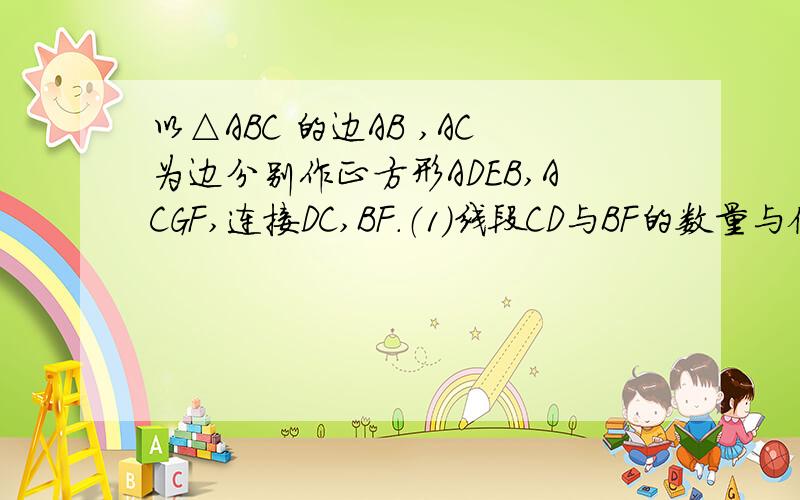 以△ABC 的边AB ,AC为边分别作正方形ADEB,ACGF,连接DC,BF．（1）线段CD与BF的数量与位置有什么关系?请说明理由．（2）在此题中,有一个旋转的现象．请你说明．