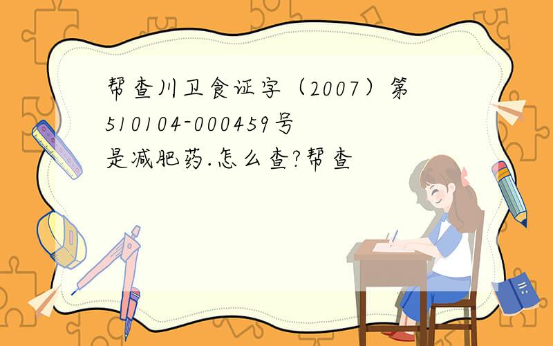 帮查川卫食证字（2007）第510104-000459号是减肥药.怎么查?帮查