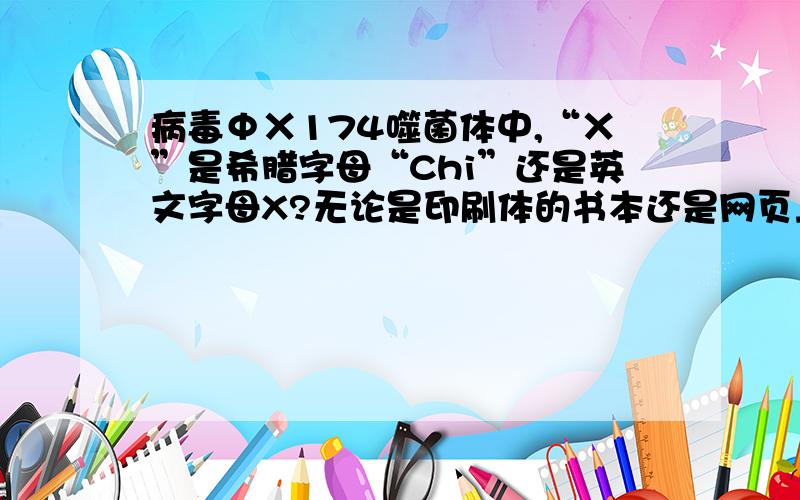 病毒ΦΧ174噬菌体中,“Χ”是希腊字母“Chi”还是英文字母X?无论是印刷体的书本还是网页上,都看不出,“Χ”究竟是希腊字母“Chi（卡）”还是英文字母“X”?拜托哪位高手给出权威的参考资