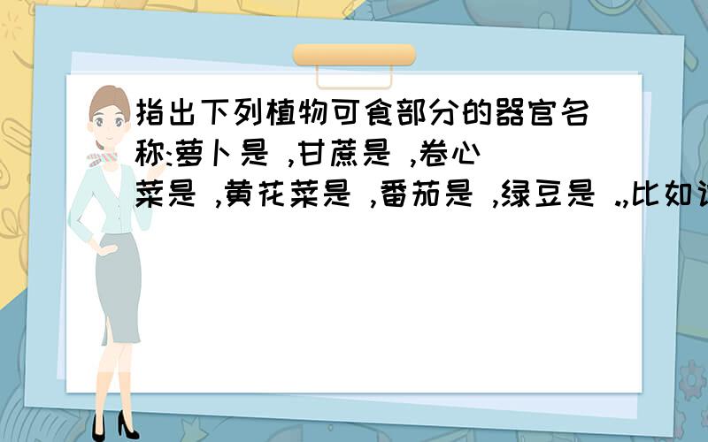 指出下列植物可食部分的器官名称:萝卜是 ,甘蔗是 ,卷心菜是 ,黄花菜是 ,番茄是 ,绿豆是 .,比如说萝卜是茎，那它是营养器官