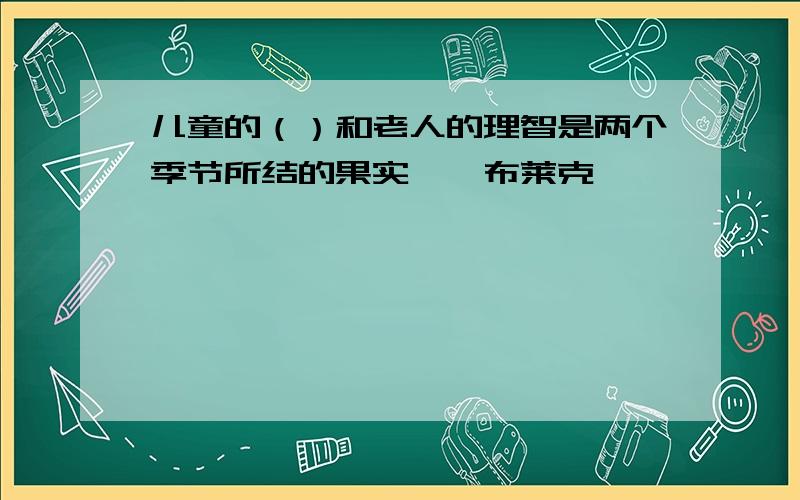 儿童的（）和老人的理智是两个季节所结的果实——布莱克