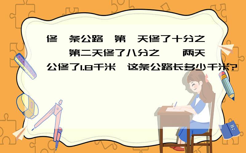 修一条公路,第一天修了十分之一,第二天修了八分之一,两天公修了1.8千米,这条公路长多少千米?