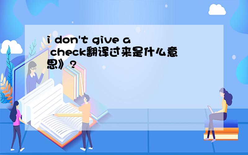 i don't give a check翻译过来是什么意思》?