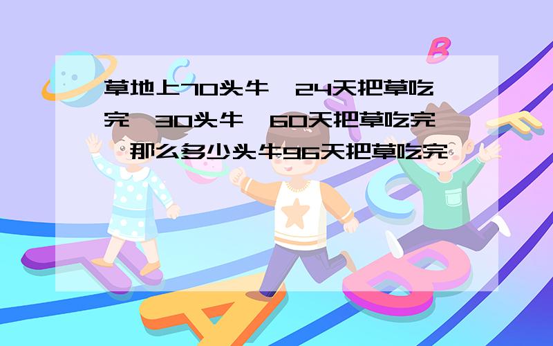 草地上70头牛,24天把草吃完,30头牛,60天把草吃完,那么多少头牛96天把草吃完