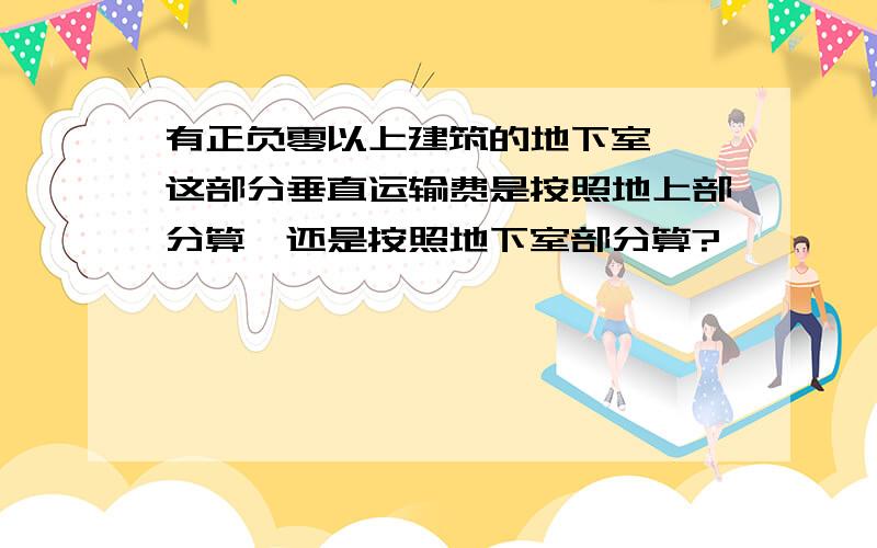 有正负零以上建筑的地下室 ,这部分垂直运输费是按照地上部分算,还是按照地下室部分算?