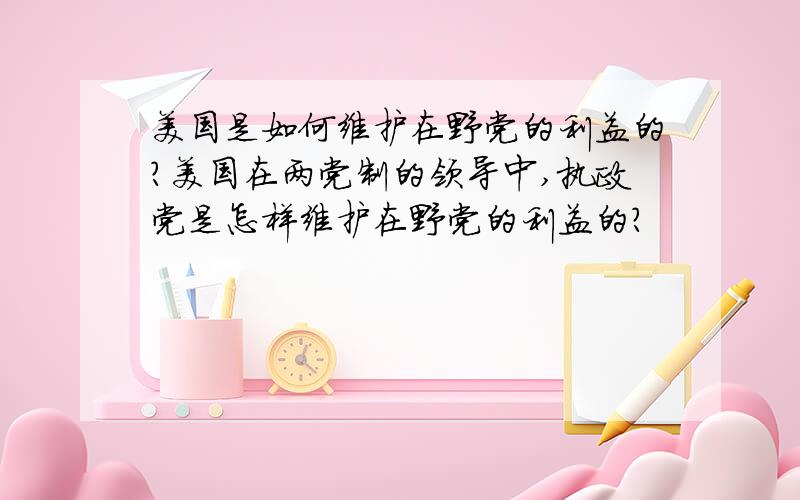 美国是如何维护在野党的利益的?美国在两党制的领导中,执政党是怎样维护在野党的利益的?