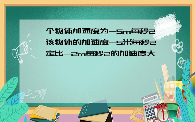 一个物体加速度为-5m每秒2,该物体的加速度-5米每秒2一定比-2m每秒2的加速度大,