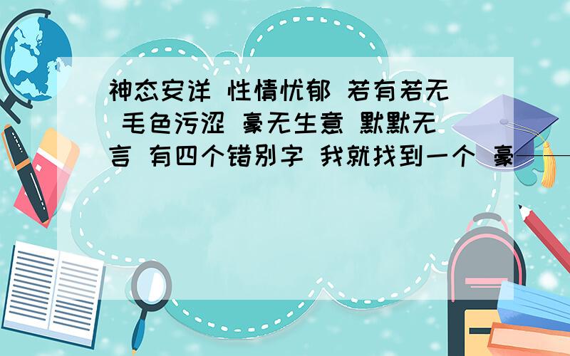 神态安详 性情忧郁 若有若无 毛色污涩 豪无生意 默默无言 有四个错别字 我就找到一个 豪——毫