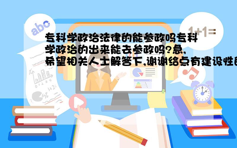 专科学政治法律的能参政吗专科学政治的出来能去参政吗?急,希望相关人士解答下,谢谢给点有建设性的回答,谢谢