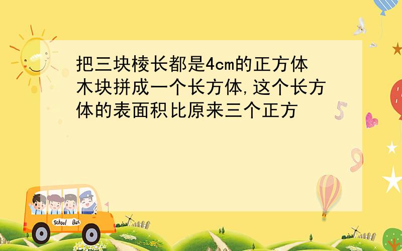 把三块棱长都是4cm的正方体木块拼成一个长方体,这个长方体的表面积比原来三个正方