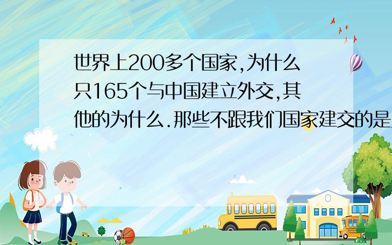 世界上200多个国家,为什么只165个与中国建立外交,其他的为什么.那些不跟我们国家建交的是为什么.什么原因.不承认我们吗?