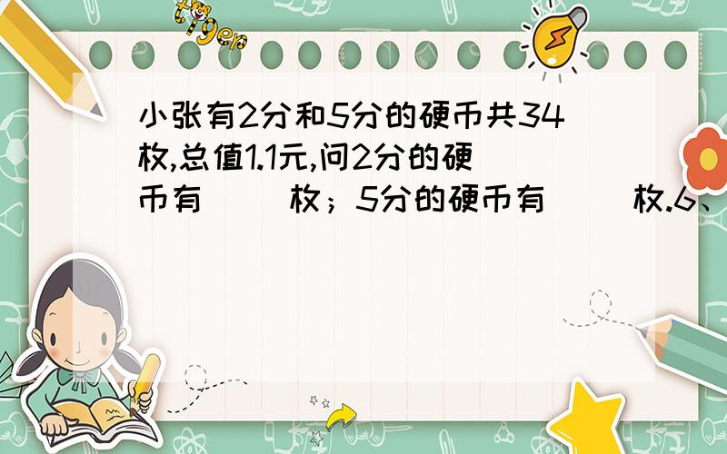 小张有2分和5分的硬币共34枚,总值1.1元,问2分的硬币有（ ）枚；5分的硬币有（ ）枚.6、甲车间比乙车间