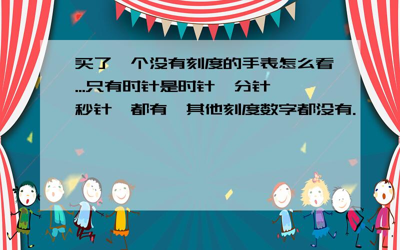 买了一个没有刻度的手表怎么看...只有时针是时针,分针,秒针,都有,其他刻度数字都没有.