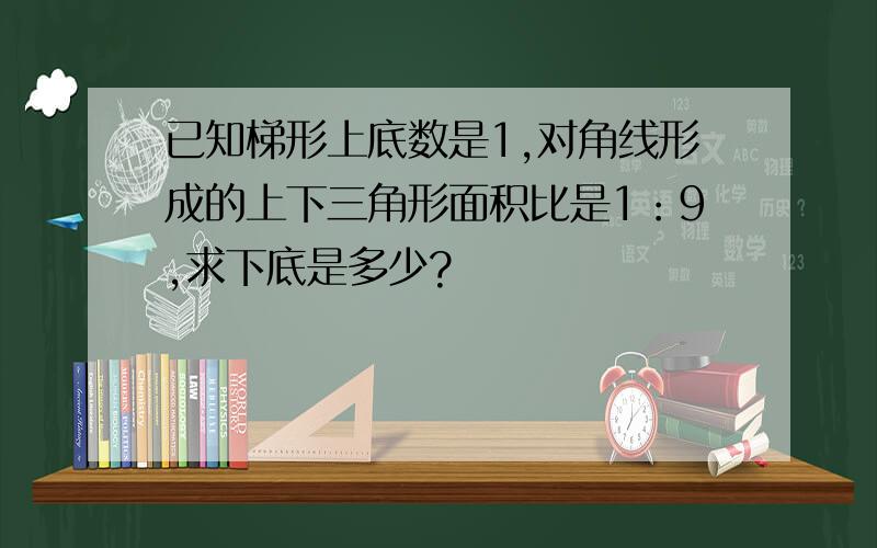 已知梯形上底数是1,对角线形成的上下三角形面积比是1：9,求下底是多少?