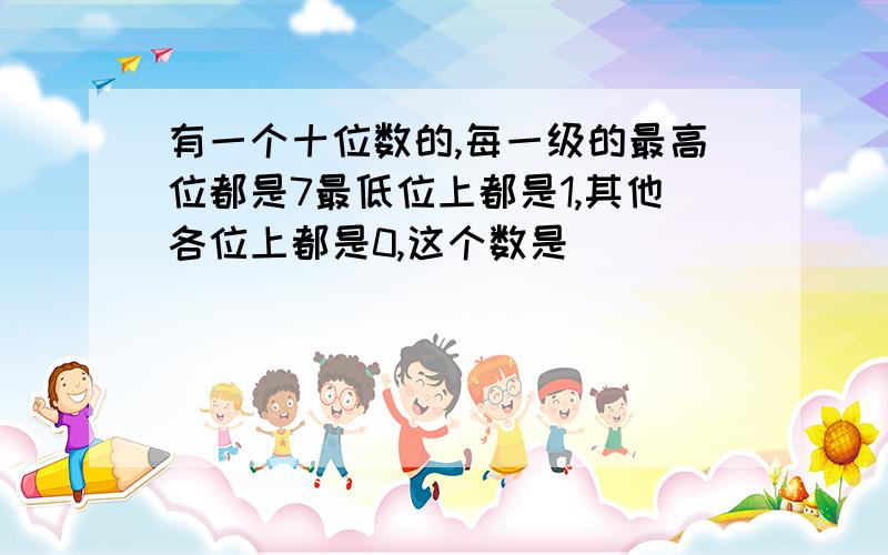 有一个十位数的,每一级的最高位都是7最低位上都是1,其他各位上都是0,这个数是( )