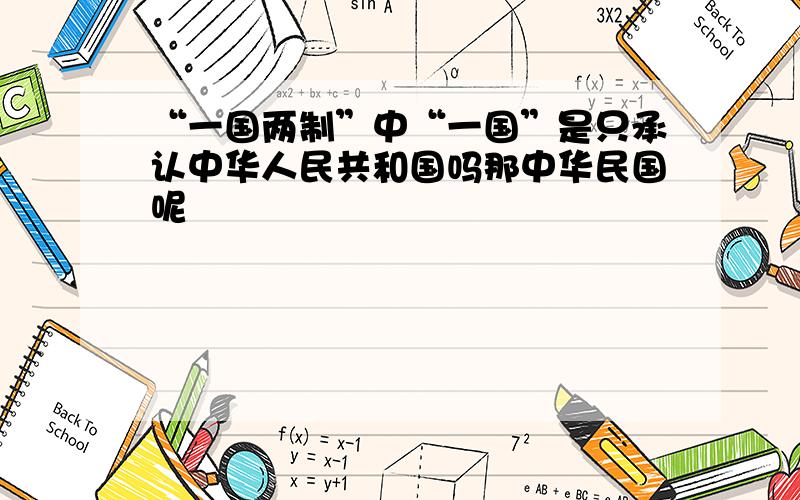 “一国两制”中“一国”是只承认中华人民共和国吗那中华民国呢