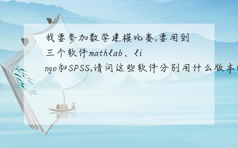 我要参加数学建模比赛,要用到三个软件mathlab、lingo和SPSS,请问这些软件分别用什么版本比较好?