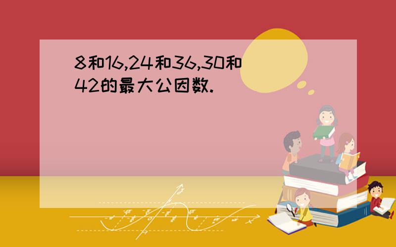 8和16,24和36,30和42的最大公因数.