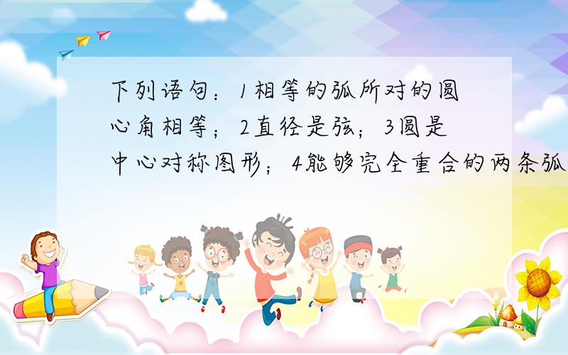 下列语句：1相等的弧所对的圆心角相等；2直径是弦；3圆是中心对称图形；4能够完全重合的两条弧是等弧.哪些正确?